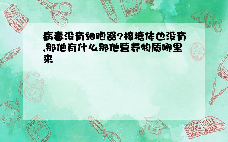 病毒没有细胞器?核糖体也没有,那他有什么那他营养物质哪里来