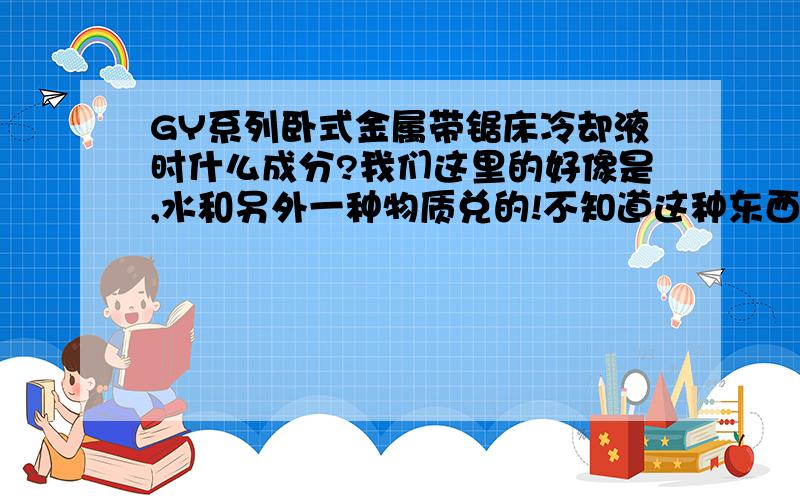 GY系列卧式金属带锯床冷却液时什么成分?我们这里的好像是,水和另外一种物质兑的!不知道这种东西是啥呢!