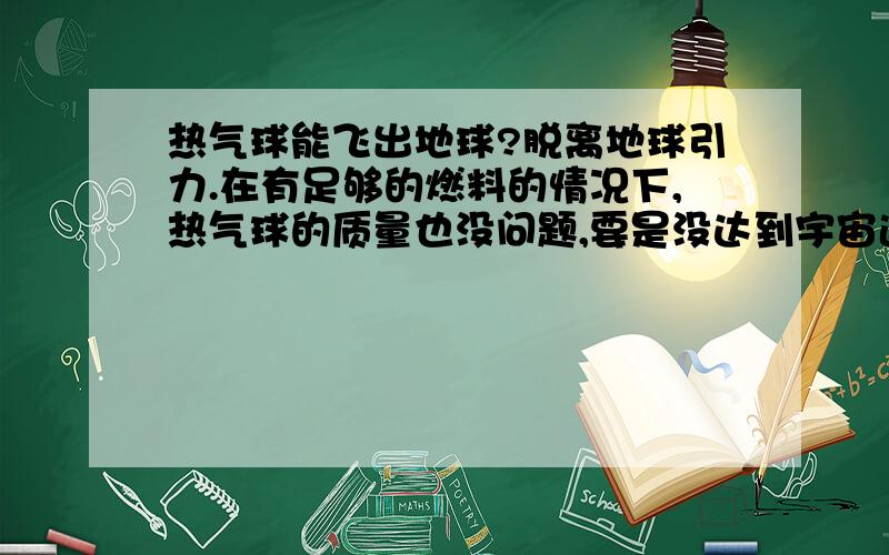 热气球能飞出地球?脱离地球引力.在有足够的燃料的情况下,热气球的质量也没问题,要是没达到宇宙速度的情况下