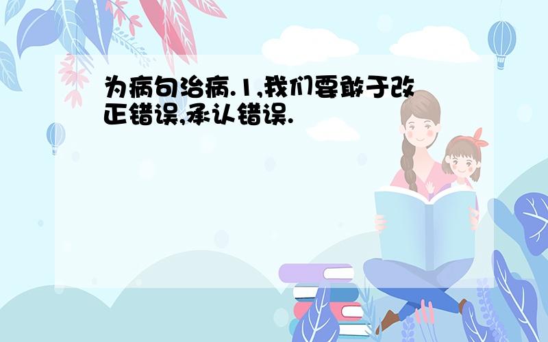 为病句治病.1,我们要敢于改正错误,承认错误.