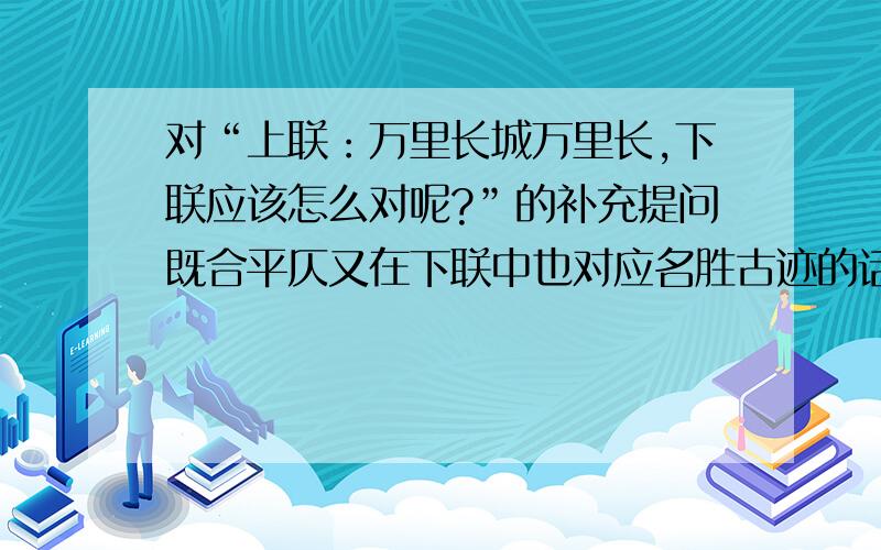 对“上联：万里长城万里长,下联应该怎么对呢?”的补充提问既合平仄又在下联中也对应名胜古迹的话应该怎么对呢