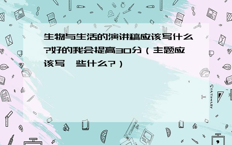 生物与生活的演讲稿应该写什么?好的我会提高30分（主题应该写一些什么?）