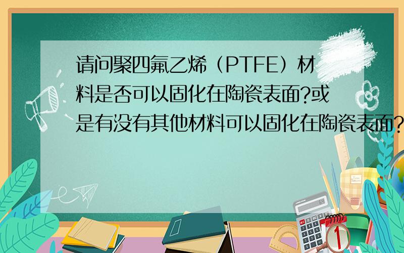 请问聚四氟乙烯（PTFE）材料是否可以固化在陶瓷表面?或是有没有其他材料可以固化在陶瓷表面?