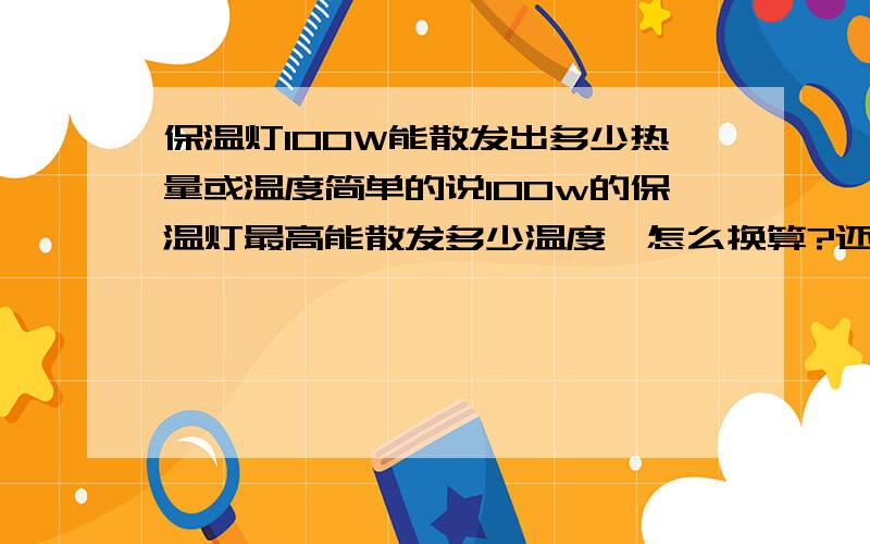 保温灯100W能散发出多少热量或温度简单的说100w的保温灯最高能散发多少温度,怎么换算?还有就是1000W所散发出的温度是不是就100W的10倍?