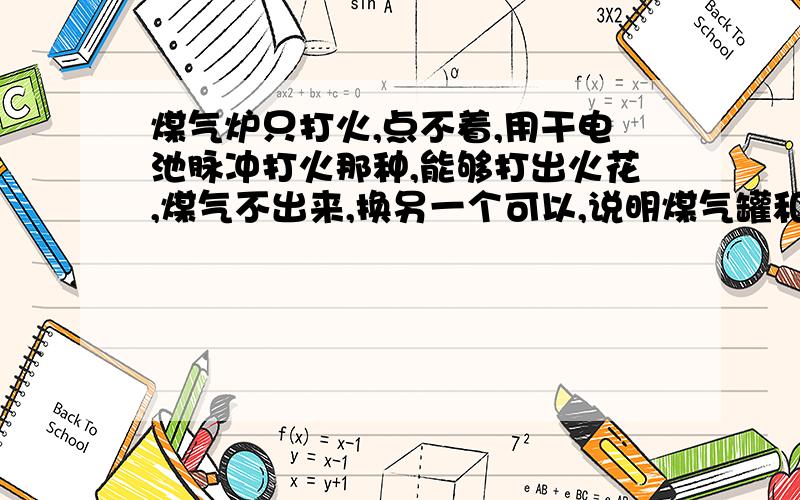 煤气炉只打火,点不着,用干电池脉冲打火那种,能够打出火花,煤气不出来,换另一个可以,说明煤气罐和·和管道没问题