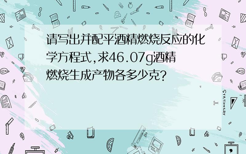 请写出并配平酒精燃烧反应的化学方程式,求46.07g酒精燃烧生成产物各多少克?