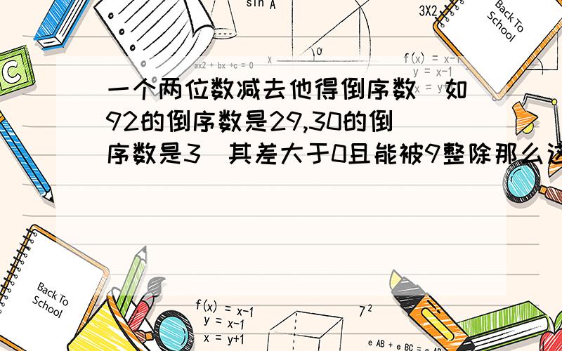 一个两位数减去他得倒序数（如92的倒序数是29,30的倒序数是3）其差大于0且能被9整除那么这样的两位数有几这样的两位数有几个