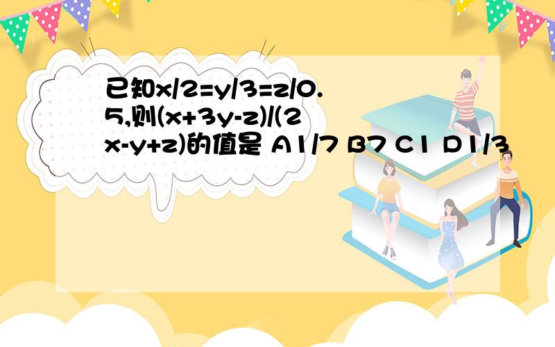 已知x/2=y/3=z/0.5,则(x+3y-z)/(2x-y+z)的值是 A1/7 B7 C1 D1/3