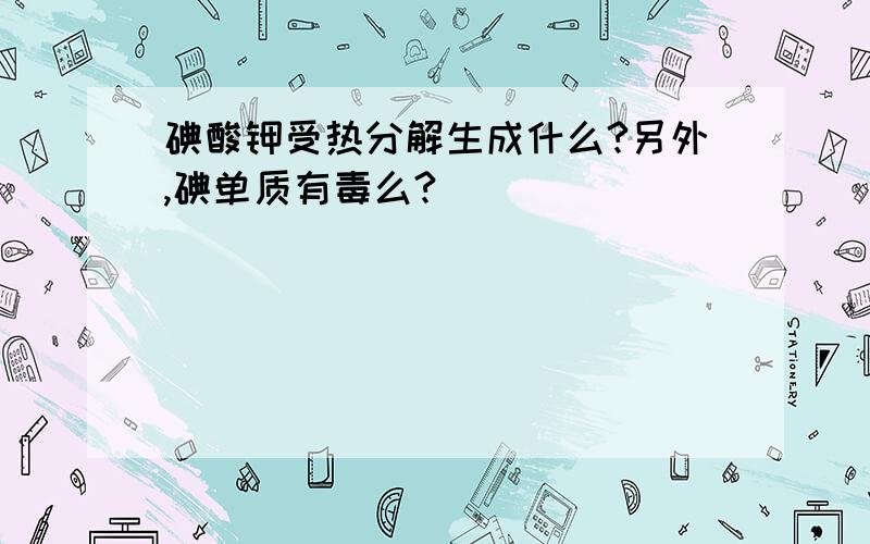 碘酸钾受热分解生成什么?另外,碘单质有毒么?