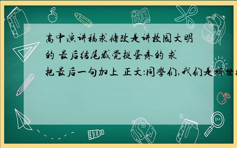 高中演讲稿求修改是讲校园文明的 最后结尾感觉挺蛋疼的 求把最后一句加上 正文：同学们,我们是新世纪建设祖国的主力军,共同担负着创造物质文明的重要使命,更担负着创造精神文明的神