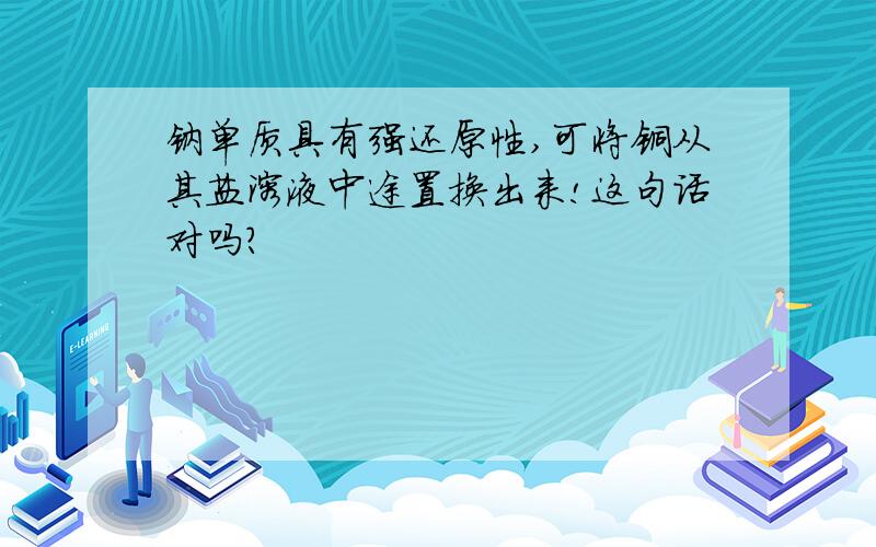 钠单质具有强还原性,可将铜从其盐溶液中途置换出来!这句话对吗?