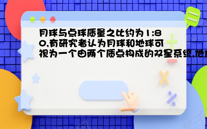 月球与点球质量之比约为1:80,有研究者认为月球和地球可视为一个由两个质点构成的双星系统,他们都围绕月球连线上某点O做匀速圆周运动,据此观点,可知月球与地球绕O点运动生物线速度大小