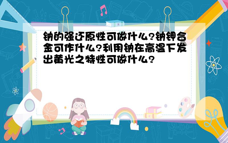 钠的强还原性可做什么?钠钾合金可作什么?利用钠在高温下发出黄光之特性可做什么?