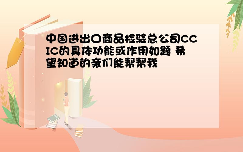 中国进出口商品检验总公司CCIC的具体功能或作用如题 希望知道的亲们能帮帮我