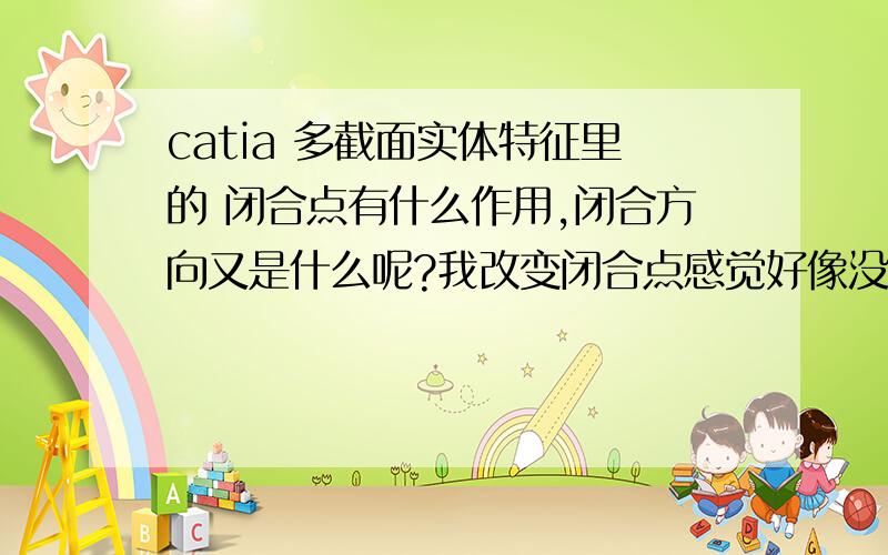 catia 多截面实体特征里的 闭合点有什么作用,闭合方向又是什么呢?我改变闭合点感觉好像没什么差别啊,菜鸟刚学catia,