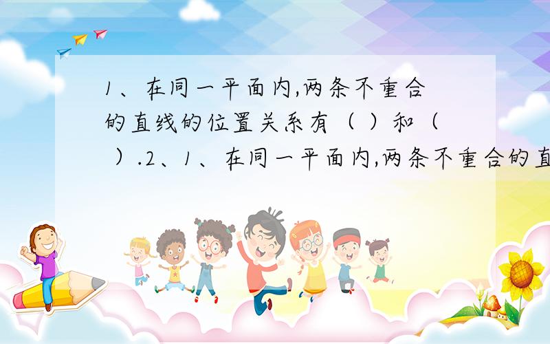 1、在同一平面内,两条不重合的直线的位置关系有（ ）和（ ）.2、1、在同一平面内,两条不重合的直线的位置关系有（ ）和（ ）.2、有三根长为整厘米的小棒,其中一根是5厘米,一根是8厘米,