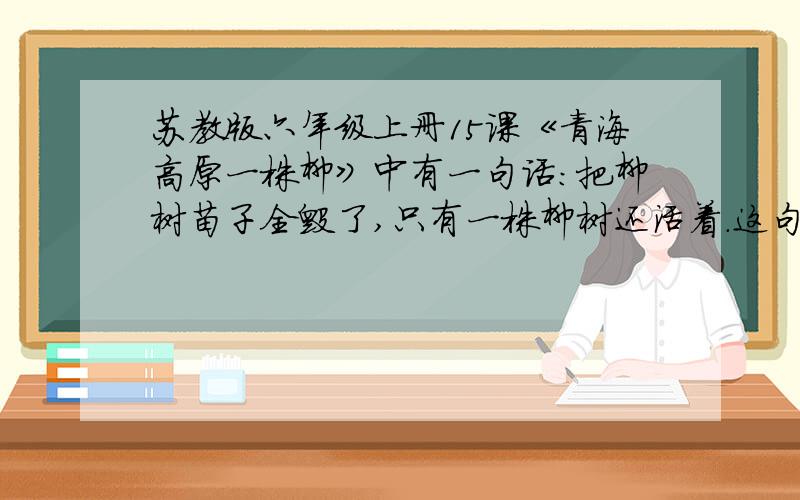 苏教版六年级上册15课《青海高原一株柳》中有一句话：把柳树苗子全毁了,只有一株柳树还活着.这句话对吗原句忘了就是这个意思原句: