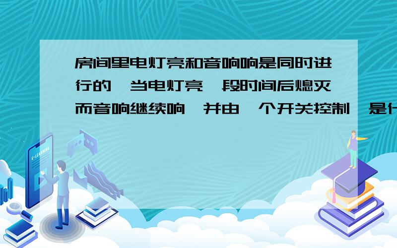 房间里电灯亮和音响响是同时进行的,当电灯亮一段时间后熄灭而音响继续响,并由一个开关控制,是什么原理房间里电灯亮和音响响是同时进行的,当电灯亮一段时间后熄灭而音响继续响,并由