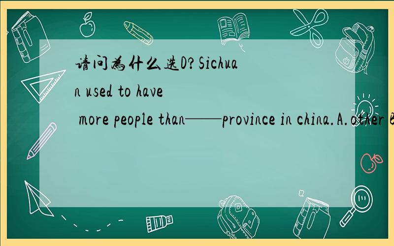 请问为什么选D?Sichuan used to have more people than——province in china.A.other B.any others C .another D.any other