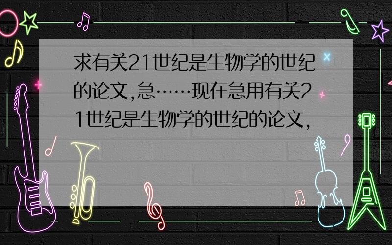 求有关21世纪是生物学的世纪的论文,急……现在急用有关21世纪是生物学的世纪的论文,