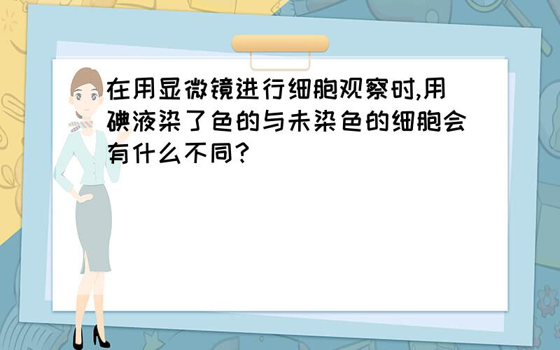 在用显微镜进行细胞观察时,用碘液染了色的与未染色的细胞会有什么不同?