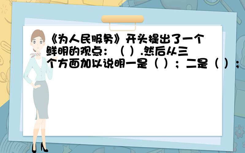 《为人民服务》开头提出了一个鲜明的观点：（ ）.然后从三个方面加以说明一是（ ）；二是（ ）；三是（）