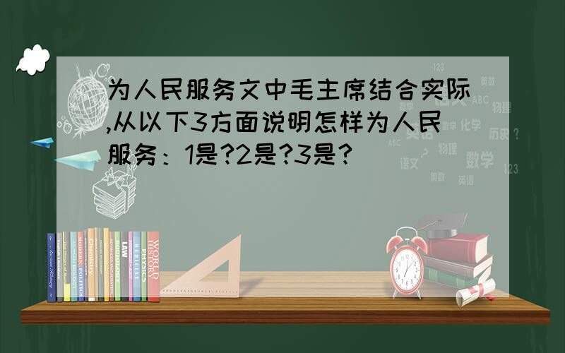 为人民服务文中毛主席结合实际,从以下3方面说明怎样为人民服务：1是?2是?3是?