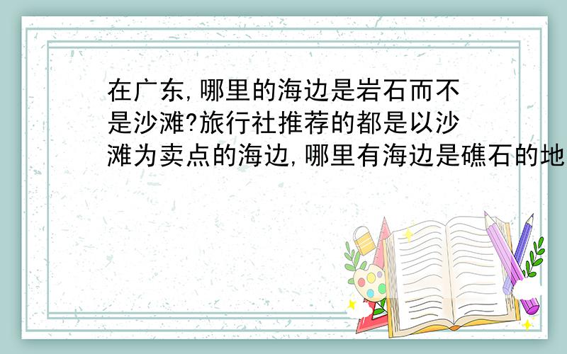 在广东,哪里的海边是岩石而不是沙滩?旅行社推荐的都是以沙滩为卖点的海边,哪里有海边是礁石的地方?像电视里放的那样:浪花拍打着岸边的岩石------最好是未经旅游开发的原生态海岸!