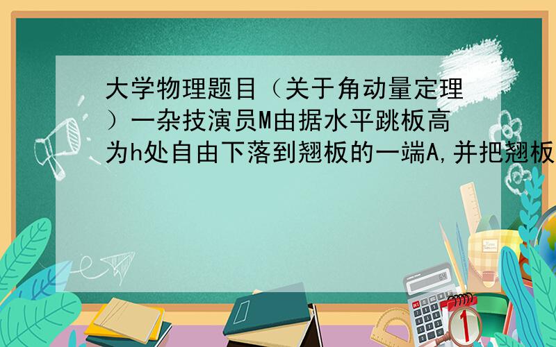 大学物理题目（关于角动量定理）一杂技演员M由据水平跳板高为h处自由下落到翘板的一端A,并把翘板另一端的演员N弹起,设跳板是均质的,长为L,质量为m1,支撑点在板的中部点C,翘班可绕C在竖