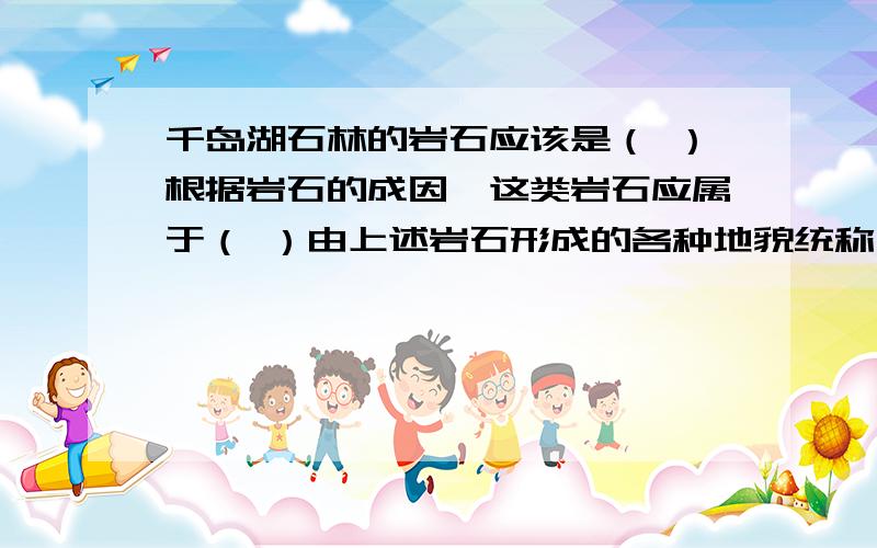 千岛湖石林的岩石应该是（ ）根据岩石的成因,这类岩石应属于（ ）由上述岩石形成的各种地貌统称为（ ）