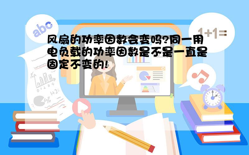 风扇的功率因数会变吗?同一用电负载的功率因数是不是一直是固定不变的!