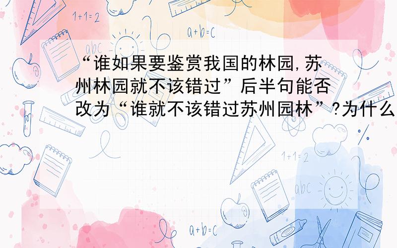 “谁如果要鉴赏我国的林园,苏州林园就不该错过”后半句能否改为“谁就不该错过苏州园林”?为什么?