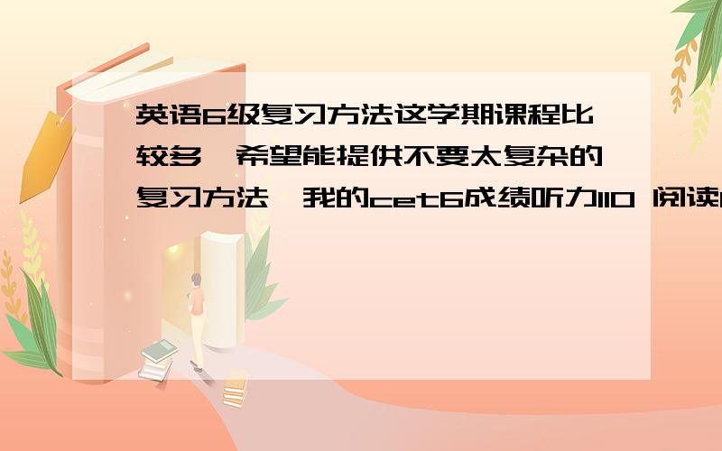 英语6级复习方法这学期课程比较多,希望能提供不要太复杂的复习方法,我的cet6成绩听力110 阅读162 综合41 写作60最好具体一些,比如周一做什么,周日做什么……