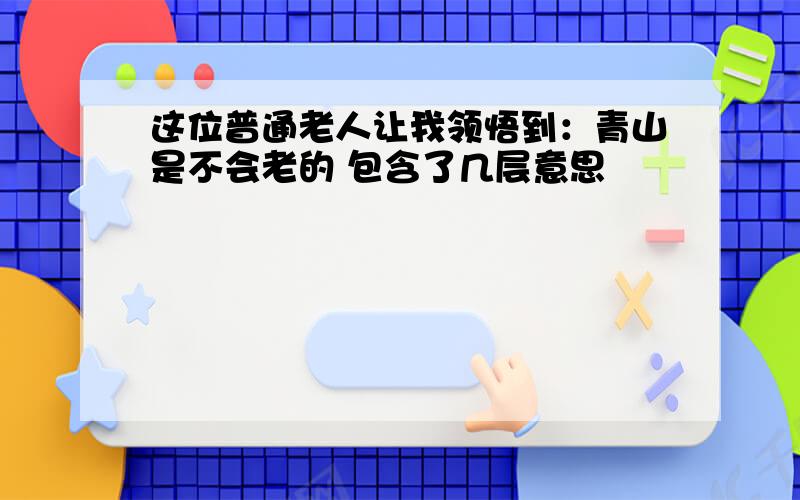 这位普通老人让我领悟到：青山是不会老的 包含了几层意思