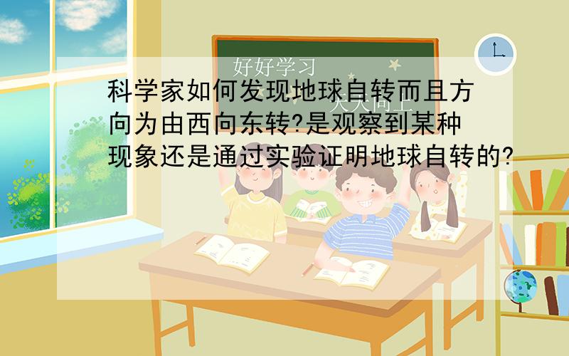 科学家如何发现地球自转而且方向为由西向东转?是观察到某种现象还是通过实验证明地球自转的?