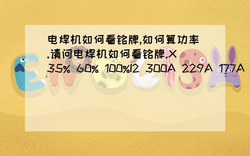 电焊机如何看铭牌,如何算功率.请问电焊机如何看铭牌.X 35% 60% 100%I2 300A 229A 177A U2 32.6V 29V 27VI1 60A 45.8A 35.4AS1 22.8kva 17.4kva 13.7kva请问按铭牌给的数据,我怎么直接一看就知道功率多大,或者他用多