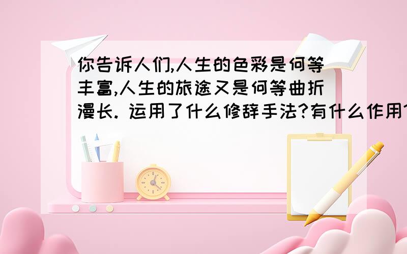 你告诉人们,人生的色彩是何等丰富,人生的旅途又是何等曲折漫长. 运用了什么修辞手法?有什么作用?啪啪啪啪啪啪