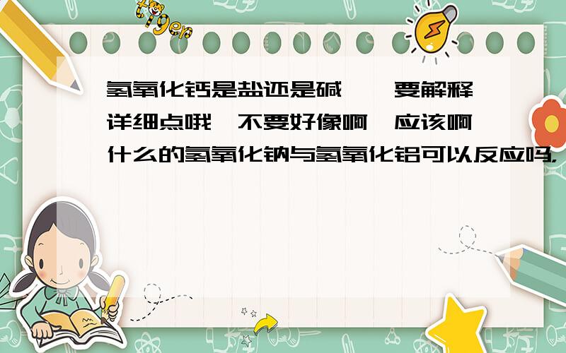 氢氧化钙是盐还是碱……要解释详细点哦,不要好像啊,应该啊什么的氢氧化钠与氢氧化铝可以反应吗，