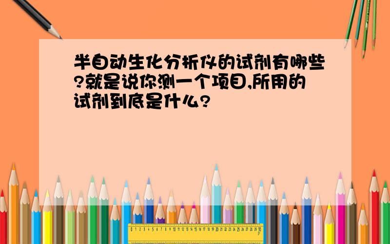 半自动生化分析仪的试剂有哪些?就是说你测一个项目,所用的试剂到底是什么?