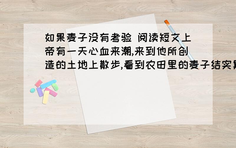 如果麦子没有考验 阅读短文上帝有一天心血来潮,来到他所创造的土地上散步,看到农田里的麦子结实累累,感到非常开心.上帝本来以为他并不会被认出来,因为这个世界上的人已经很久很久没