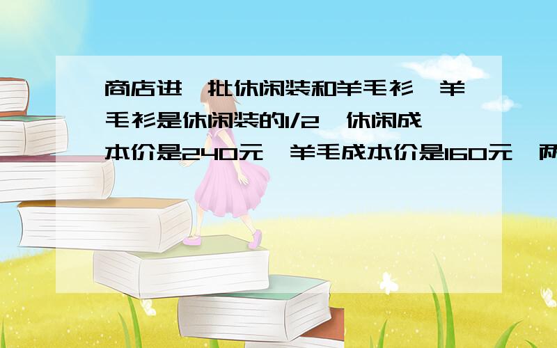 商店进一批休闲装和羊毛衫,羊毛衫是休闲装的1/2,休闲成本价是240元,羊毛成本价是160元,两个全加价12.5%出当休闲全部卖出羊毛衫还剩1/4时,已收回全部成本价,还盈利7000元,求休闲装的数量?(写