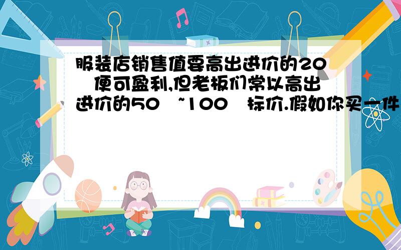 服装店销售值要高出进价的20﹪便可盈利,但老板们常以高出进价的50﹪~100﹪标价.假如你买一件标价为200元的服装,应在什么范围内还价?