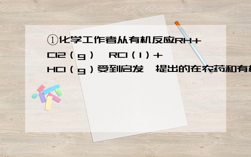 ①化学工作者从有机反应RH+Cl2（g）→RCl（l）+HCl（g）受到启发,提出的在农药和有机合成工业中可获得副产品盐酸的设想已成为现实.试指出上述反应产物中分离得到盐酸的最佳方法是 A蒸馏