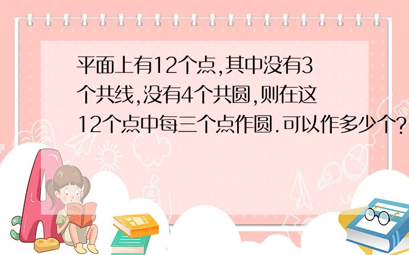 平面上有12个点,其中没有3个共线,没有4个共圆,则在这12个点中每三个点作圆.可以作多少个?