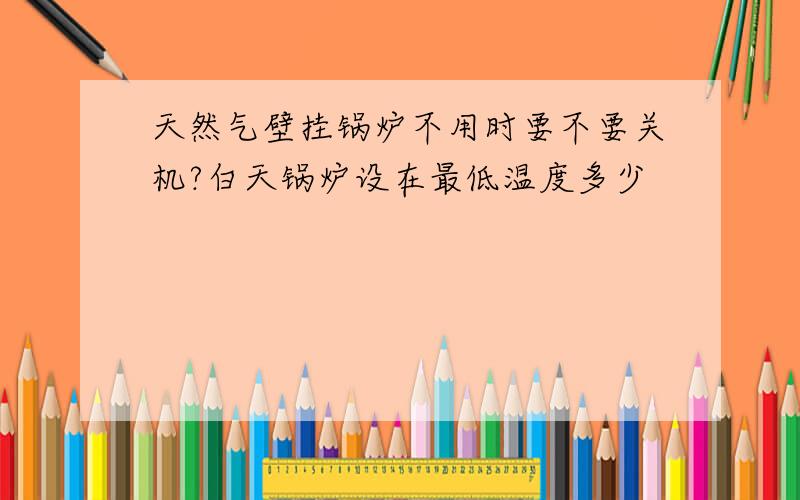 天然气壁挂锅炉不用时要不要关机?白天锅炉设在最低温度多少