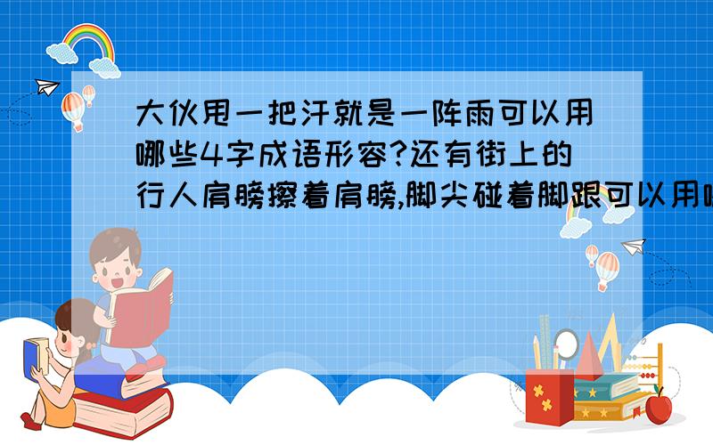 大伙甩一把汗就是一阵雨可以用哪些4字成语形容?还有街上的行人肩膀擦着肩膀,脚尖碰着脚跟可以用哪些4字词形容?