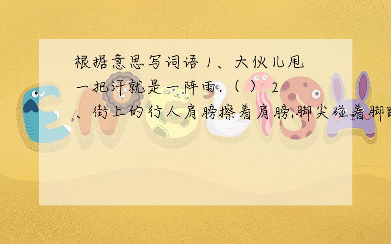 根据意思写词语 1、大伙儿甩一把汗就是一阵雨.（ ） 2、街上的行人肩膀擦着肩膀,脚尖碰着脚跟.( )练习册上的