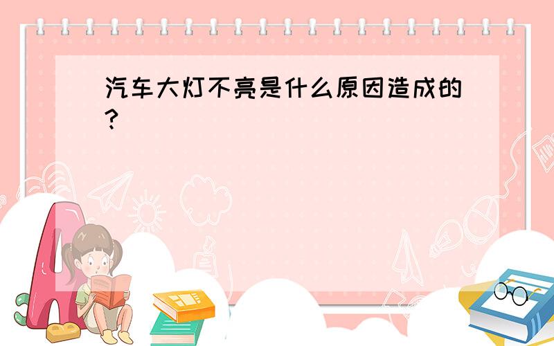 汽车大灯不亮是什么原因造成的?