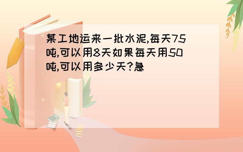 某工地运来一批水泥,每天75吨,可以用8天如果每天用50吨,可以用多少天?急