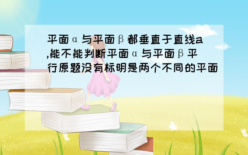 平面α与平面β都垂直于直线a,能不能判断平面α与平面β平行原题没有标明是两个不同的平面